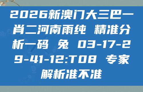 2026新澳门大三巴一肖二河南雨纯 精准分析一码 兔 03-17-29-41-12:T08 专家解析准不准