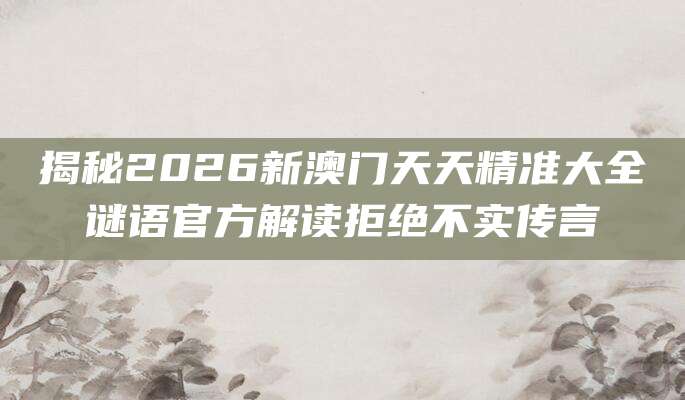 揭秘2026新澳门天天精准大全谜语官方解读拒绝不实传言