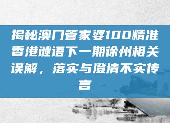 揭秘澳门管家婆100精准香港谜语下一期徐州相关误解,落实与澄清不实传言