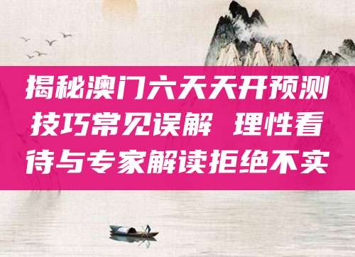 揭秘澳门六天天开预测技巧常见误解 理性看待与专家解读拒绝不实