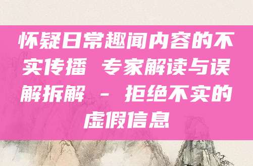 怀疑日常趣闻内容的不实传播 专家解读与误解拆解 - 拒绝不实的虚假信息