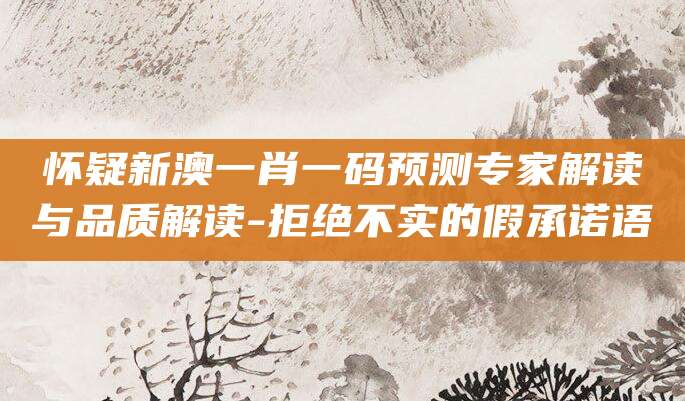 怀疑新澳一肖一码预测专家解读与品质解读-拒绝不实的假承诺语