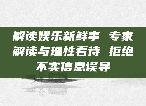 解读娱乐新鲜事 专家解读与理性看待 拒绝不实信息误导