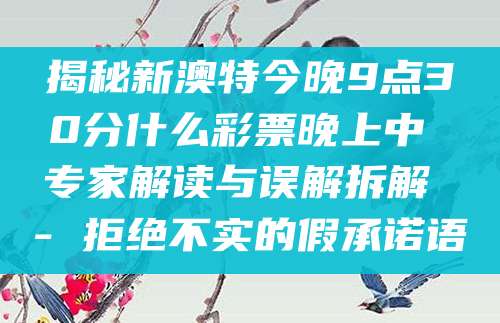 揭秘新澳特今晚9点30分什么彩票晚上中 专家解读与误解拆解 - 拒绝不实的假承诺语