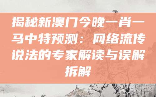 揭秘新澳门今晚一肖一马中特预测：网络流传说法的专家解读与误解拆解