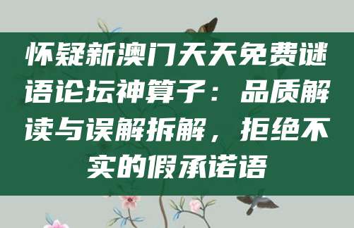 怀疑新澳门天天免费谜语论坛神算子：品质解读与误解拆解，拒绝不实的假承诺语