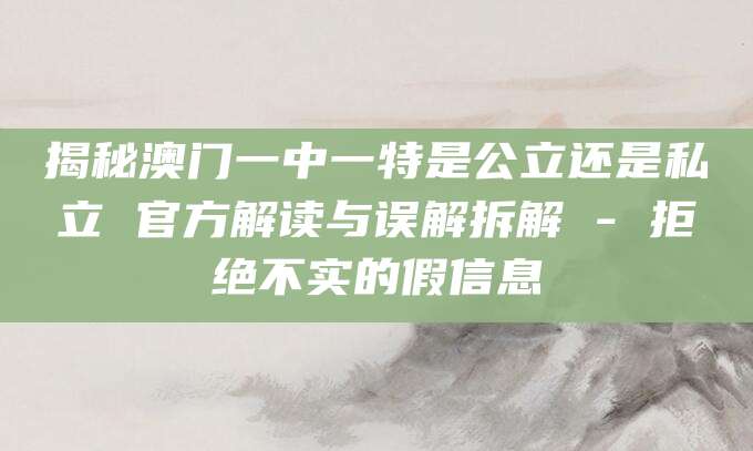 揭秘澳门一中一特是公立还是私立 官方解读与误解拆解 - 拒绝不实的假信息