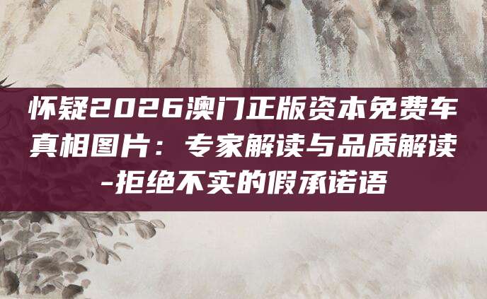 怀疑2026澳门正版资本免费车真相图片：专家解读与品质解读-拒绝不实的假承诺语