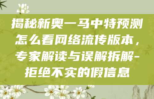 揭秘新奥一马中特预测怎么看网络流传版本，专家解读与误解拆解-拒绝不实的假信息