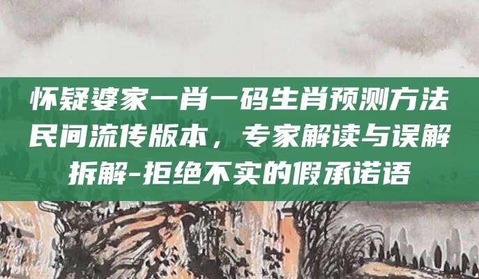 怀疑婆家一肖一码生肖预测方法民间流传版本，专家解读与误解拆解-拒绝不实的假承诺语