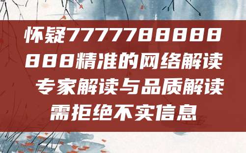 怀疑7777788888888精准的网络解读 专家解读与品质解读需拒绝不实信息