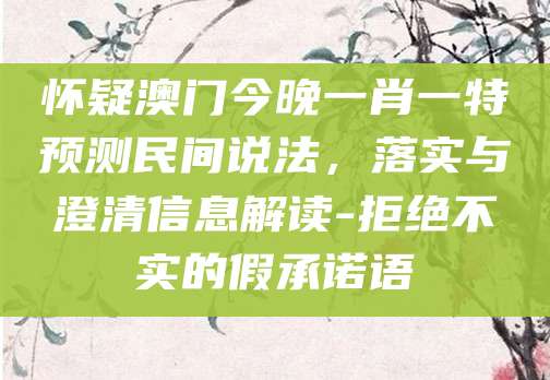 怀疑澳门今晚一肖一特预测民间说法，落实与澄清信息解读-拒绝不实的假承诺语