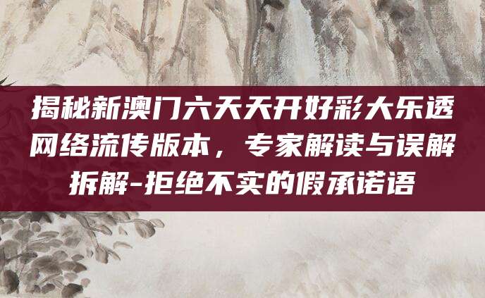 揭秘新澳门六天天开好彩大乐透网络流传版本,专家解读与误解拆解-拒绝不实的假承诺语