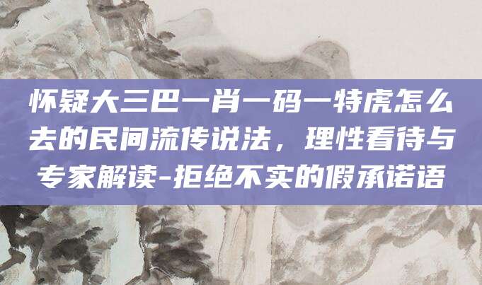 怀疑大三巴一肖一码一特虎怎么去的民间流传说法,理性看待与专家解读-拒绝不实的假承诺语