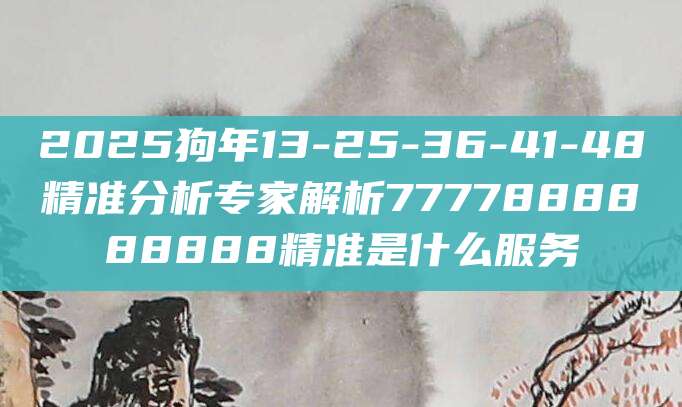 2025狗年13-25-36-41-48精准分析专家解析7777888888888精准是什么服务